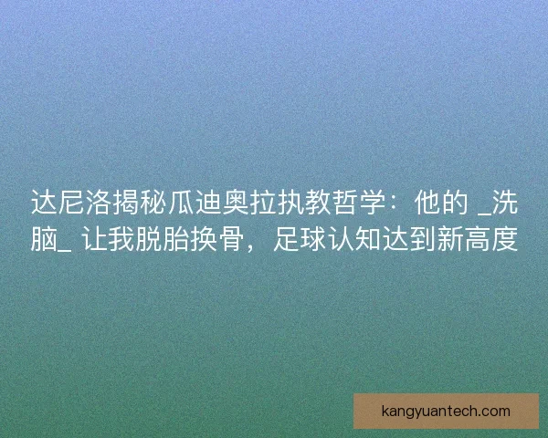 达尼洛揭秘瓜迪奥拉执教哲学：他的 _洗脑_ 让我脱胎换骨，足球认知达到新高度