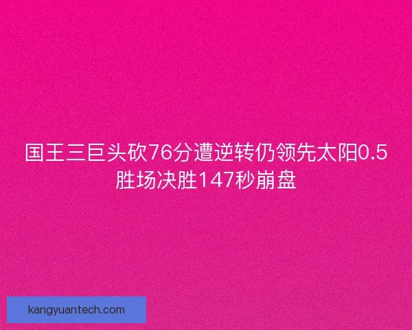 国王三巨头砍76分遭逆转仍领先太阳0.5胜场决胜147秒崩盘