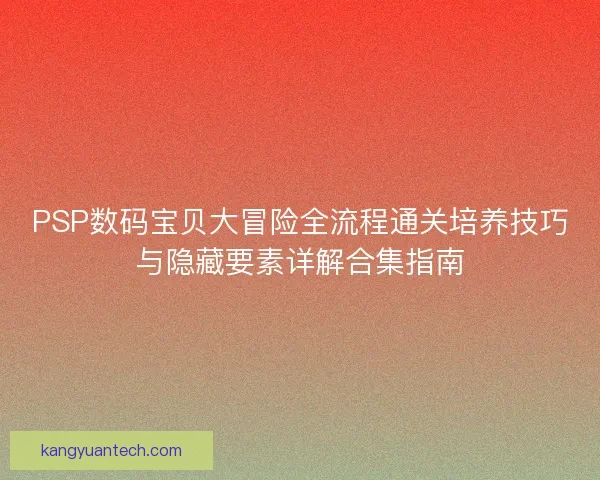PSP数码宝贝大冒险全流程通关培养技巧与隐藏要素详解合集指南