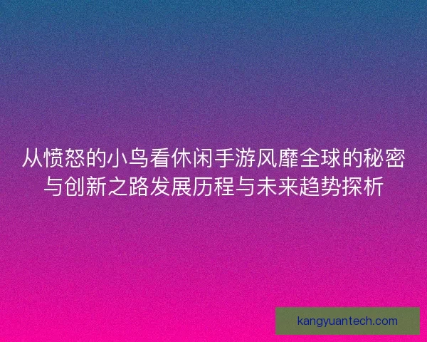 从愤怒的小鸟看休闲手游风靡全球的秘密与创新之路发展历程与未来趋势探析