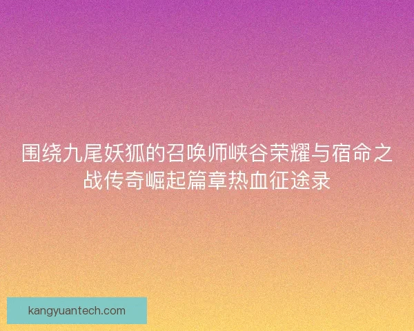 围绕九尾妖狐的召唤师峡谷荣耀与宿命之战传奇崛起篇章热血征途录 围绕九尾妖狐的召唤师峡谷荣耀与宿命之战传奇崛起篇章热血征途录