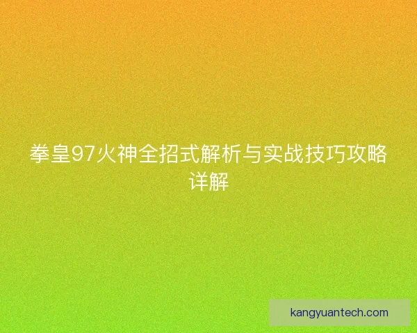 拳皇97火神全招式解析与实战技巧攻略详解