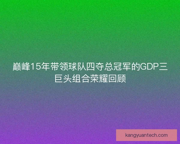 巅峰15年带领球队四夺总冠军的GDP三巨头组合荣耀回顾