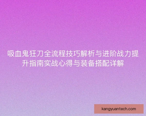 吸血鬼狂刀全流程技巧解析与进阶战力提升指南实战心得与装备搭配详解