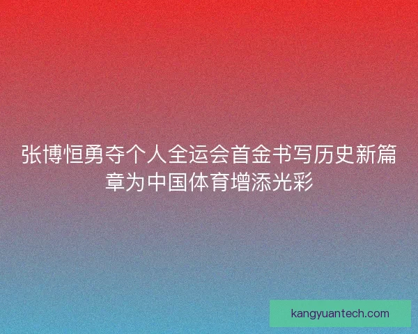 张博恒勇夺个人全运会首金书写历史新篇章为中国体育增添光彩 张博恒勇夺个人全运会首金书写历史新篇章为中国体育增添光彩