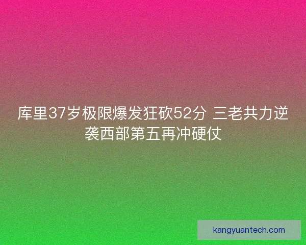 库里37岁极限爆发狂砍52分 三老共力逆袭西部第五再冲硬仗