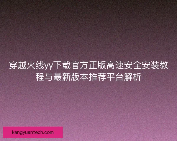 穿越火线yy下载官方正版高速安全安装教程与最新版本推荐平台解析
