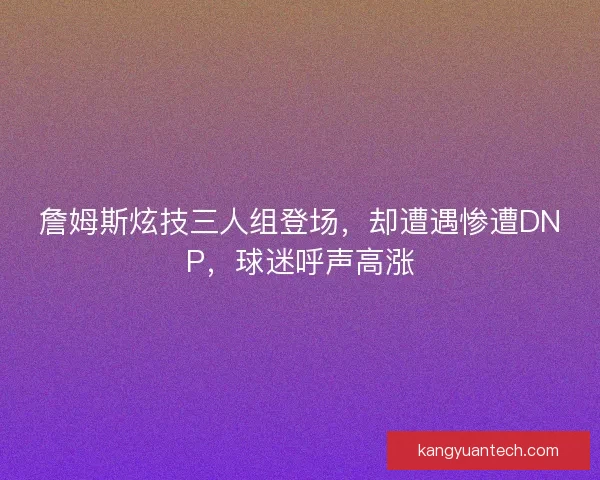 詹姆斯炫技三人组登场，却遭遇惨遭DNP，球迷呼声高涨