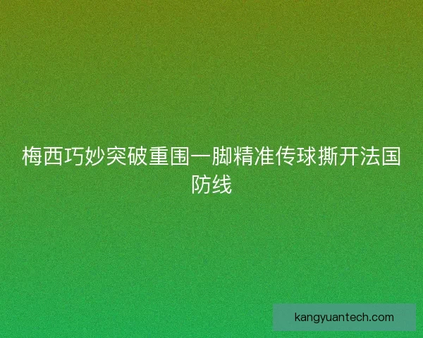 梅西巧妙突破重围一脚精准传球撕开法国防线