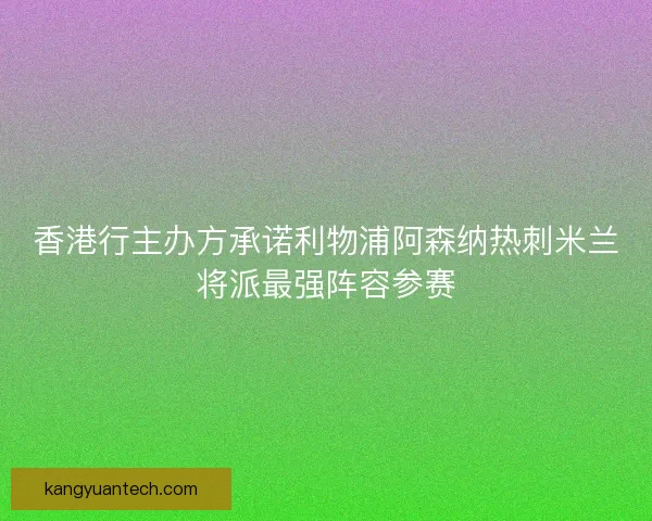 香港行主办方承诺利物浦阿森纳热刺米兰将派最强阵容参赛