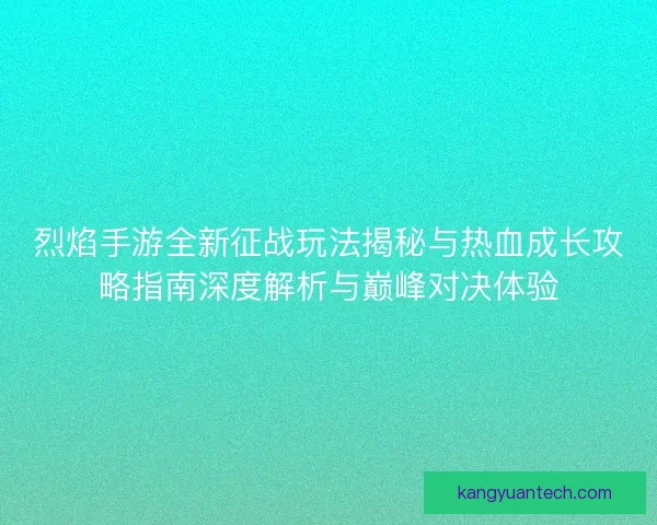 烈焰手游全新征战玩法揭秘与热血成长攻略指南深度解析与巅峰对决体验
