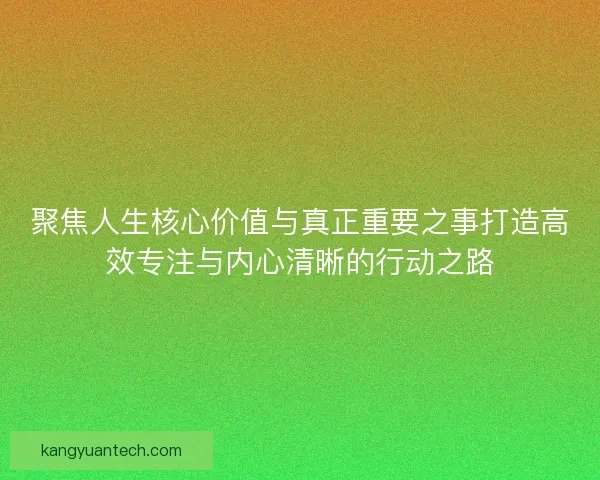 聚焦人生核心价值与真正重要之事打造高效专注与内心清晰的行动之路