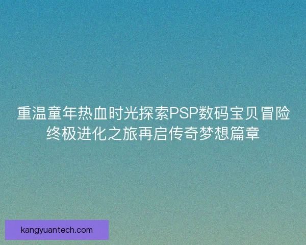 重温童年热血时光探索PSP数码宝贝冒险终极进化之旅再启传奇梦想篇章