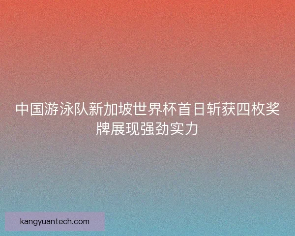 中国游泳队新加坡世界杯首日斩获四枚奖牌展现强劲实力