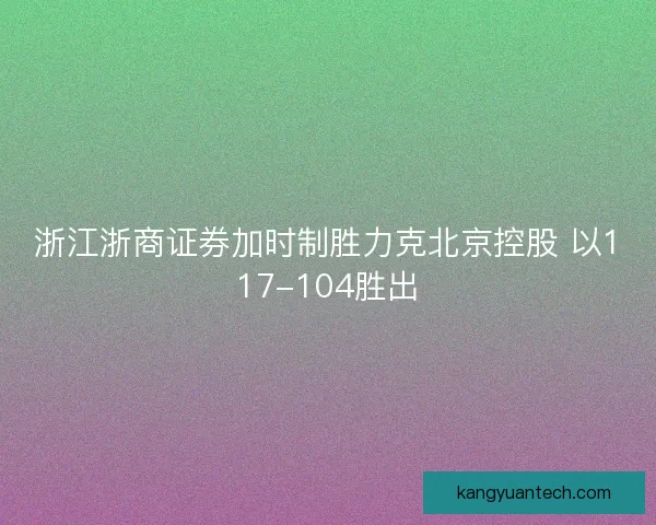 浙江浙商证券加时制胜力克北京控股 以117-104胜出