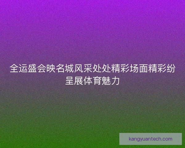 全运盛会映名城风采处处精彩场面精彩纷呈展体育魅力