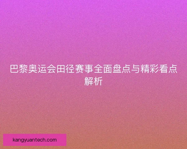 巴黎奥运会田径赛事全面盘点与精彩看点解析