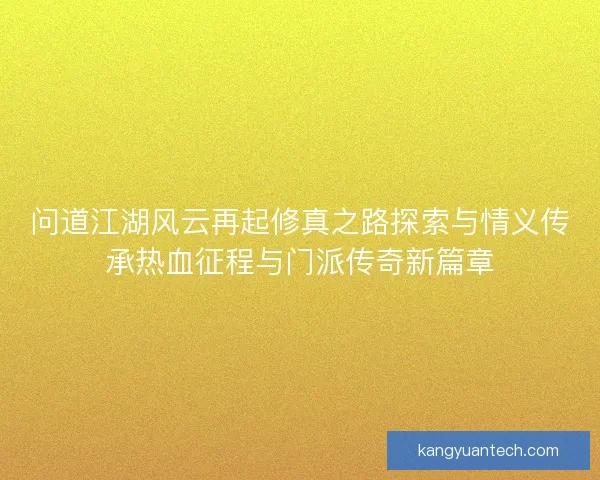 问道江湖风云再起修真之路探索与情义传承热血征程与门派传奇新篇章