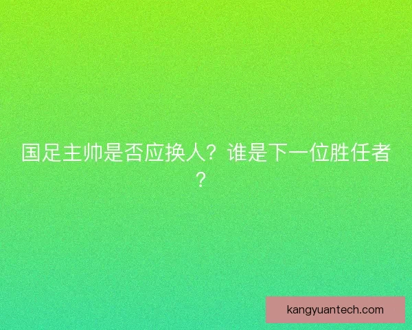 国足主帅是否应换人？谁是下一位胜任者？