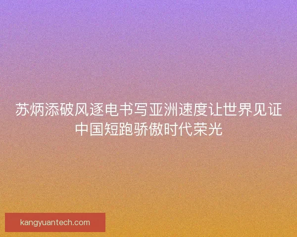 苏炳添破风逐电书写亚洲速度让世界见证中国短跑骄傲时代荣光