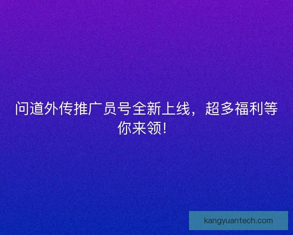 问道外传推广员号全新上线，超多福利等你来领！