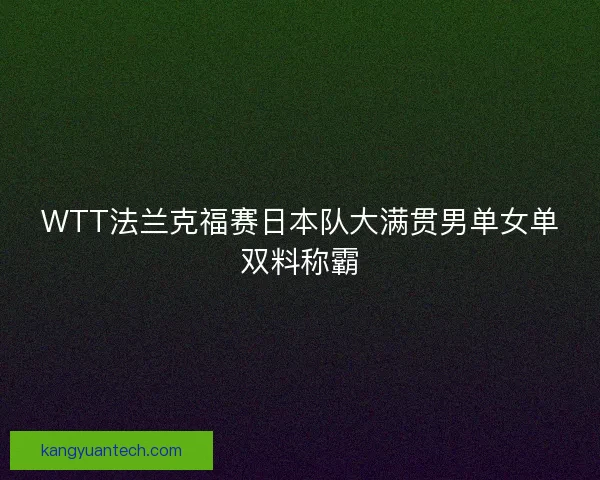 WTT法兰克福赛日本队大满贯男单女单双料称霸 WTT法兰克福赛日本队大满贯男单女单双料称霸