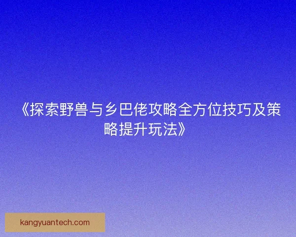 《探索野兽与乡巴佬攻略全方位技巧及策略提升玩法》