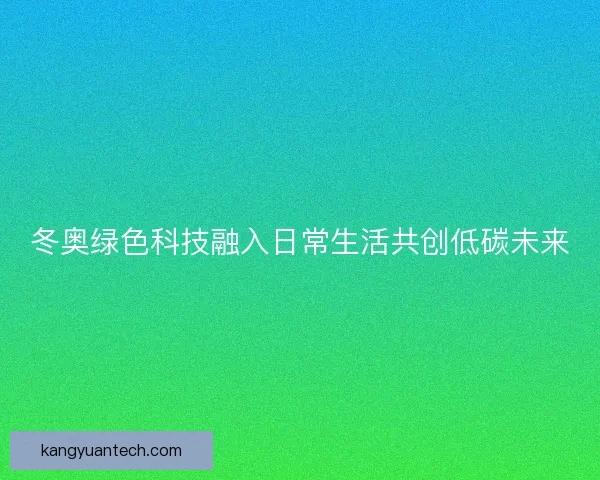 冬奥绿色科技融入日常生活共创低碳未来