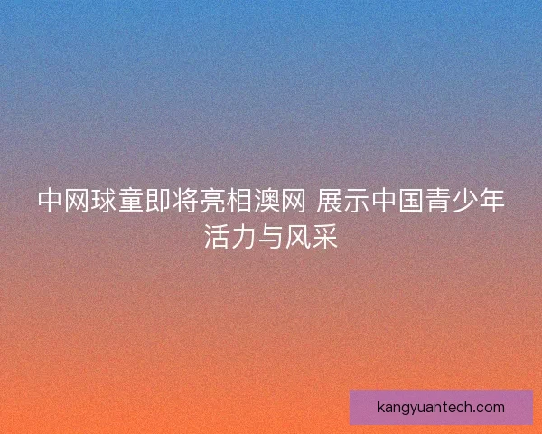 中网球童即将亮相澳网 展示中国青少年活力与风采