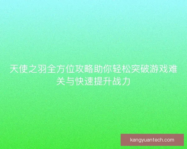天使之羽全方位攻略助你轻松突破游戏难关与快速提升战力