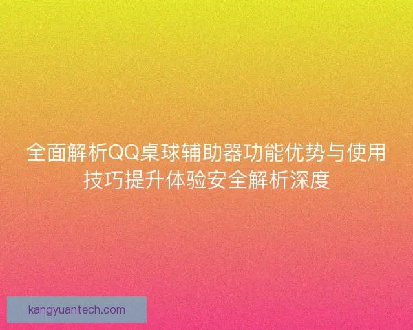 全面解析QQ桌球辅助器功能优势与使用技巧提升体验安全解析深度