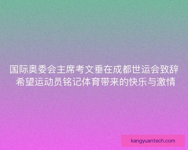 国际奥委会主席考文垂在成都世运会致辞 希望运动员铭记体育带来的快乐与激情