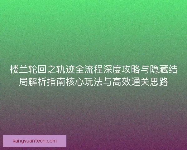 楼兰轮回之轨迹全流程深度攻略与隐藏结局解析指南核心玩法与高效通关思路 楼兰轮回之轨迹全流程深度攻略与隐藏结局解析指南核心玩法与高效通关思路