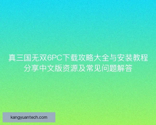 真三国无双6PC下载攻略大全与安装教程分享中文版资源及常见问题解答